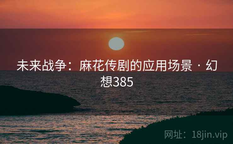 未来战争：麻花传剧的应用场景 · 幻想385