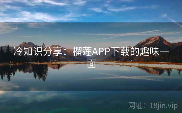冷知识分享：榴莲APP下载的趣味一面