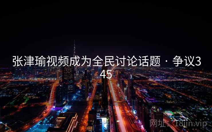 张津瑜视频成为全民讨论话题 · 争议345