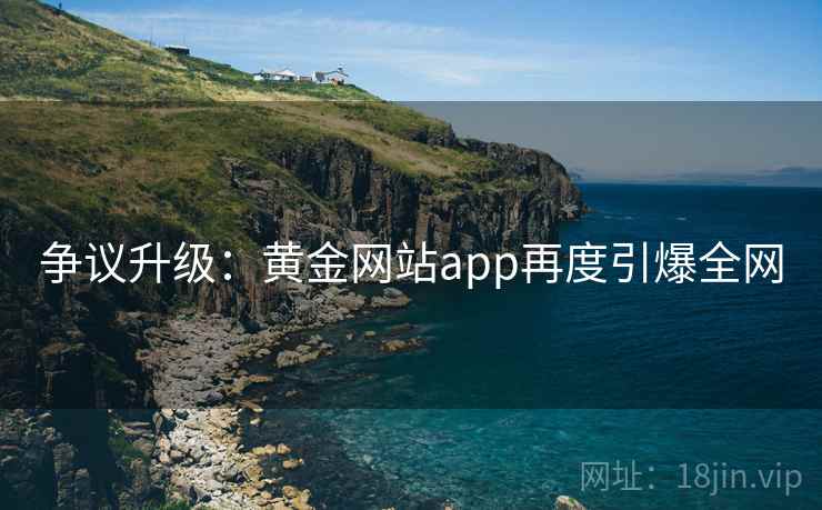 争议升级：黄金网站app再度引爆全网  第2张