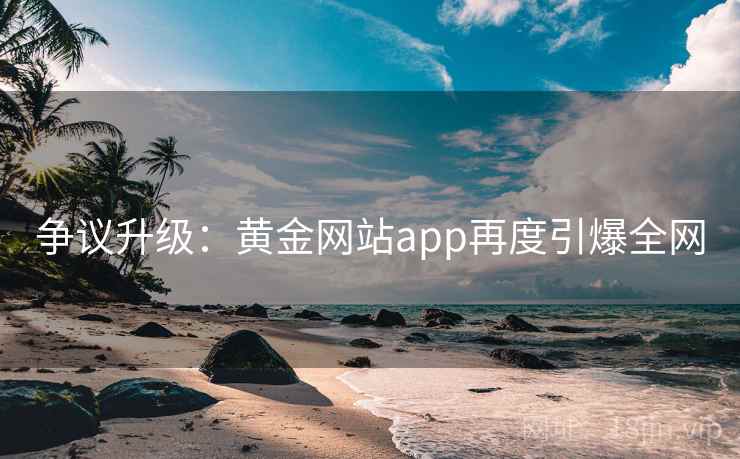 争议升级：黄金网站app再度引爆全网