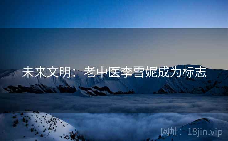 未来文明：老中医李雪妮成为标志