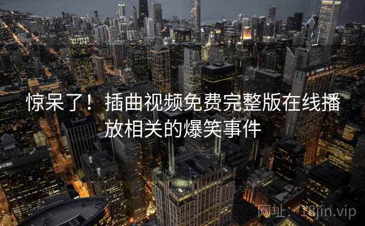 惊呆了！插曲视频免费完整版在线播放相关的爆笑事件  第2张
