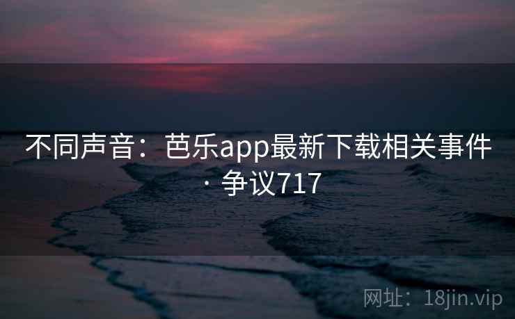 不同声音：芭乐app最新下载相关事件 · 争议717  第1张