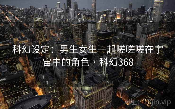 科幻设定:男生女生一起嗟嗟嗟在宇宙中的角色 · 科幻368 第2张 科幻设定:男生女生一起嗟嗟嗟在宇宙中的角色 · 科幻368 第2张