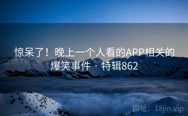惊呆了！晚上一个人看的APP相关的爆笑事件 · 特辑862