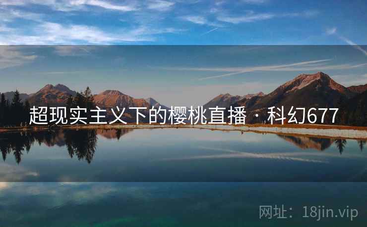 超现实主义下的樱桃直播 · 科幻677 第1张 超现实主义下的樱桃直播 · 科幻677 第1张