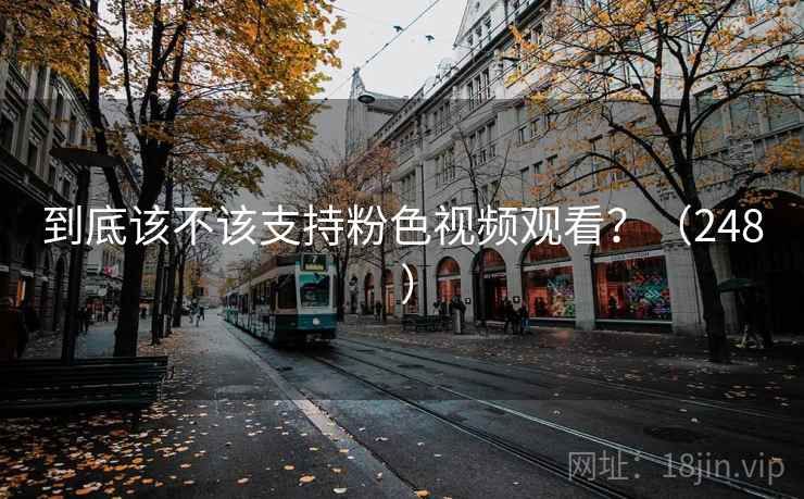 到底该不该支持粉色视频观看？（248 ）  第2张