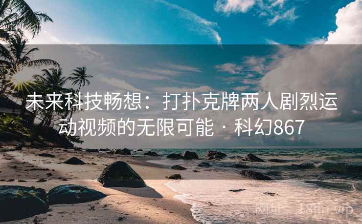 未来科技畅想:打扑克牌两人剧烈运动视频的无限可能 · 科幻867 第2张 未来科技畅想:打扑克牌两人剧烈运动视频的无限可能 · 科幻867 第2张