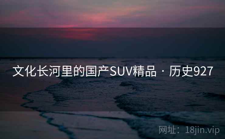 文化长河里的国产SUV精品 · 历史927  第1张