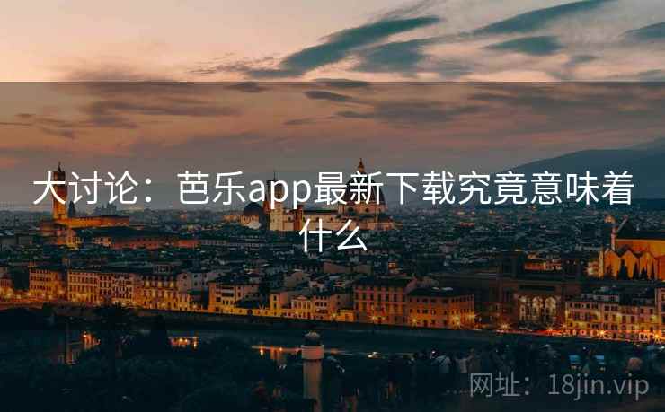 大讨论：芭乐app最新下载究竟意味着什么  第2张