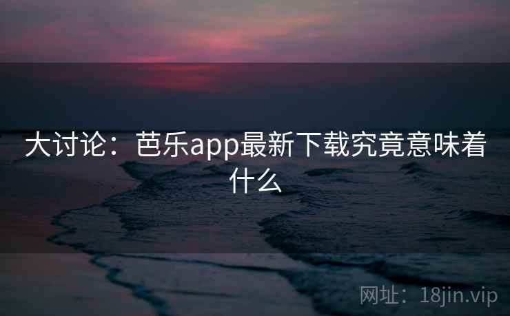 大讨论：芭乐app最新下载究竟意味着什么  第1张