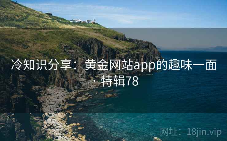 冷知识分享：黄金网站app的趣味一面 · 特辑78  第1张