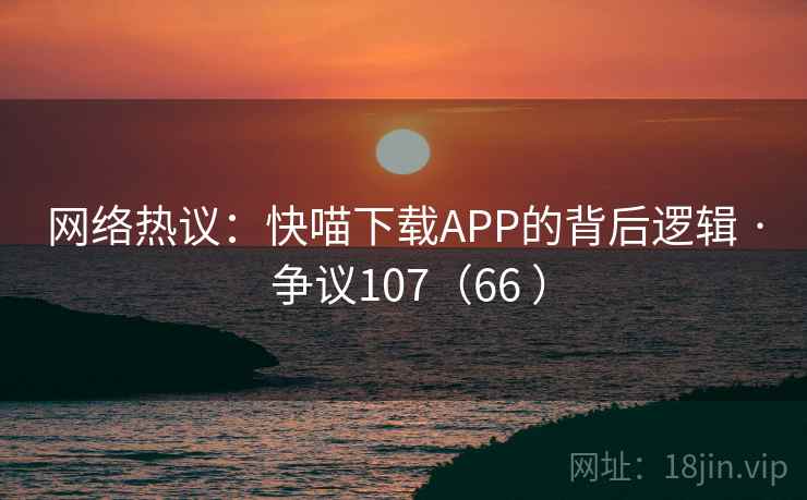 网络热议：快喵下载APP的背后逻辑 · 争议107（66 ）  第2张