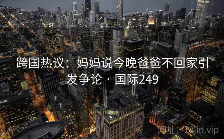 跨国热议：妈妈说今晚爸爸不回家引发争论 · 国际249  第2张