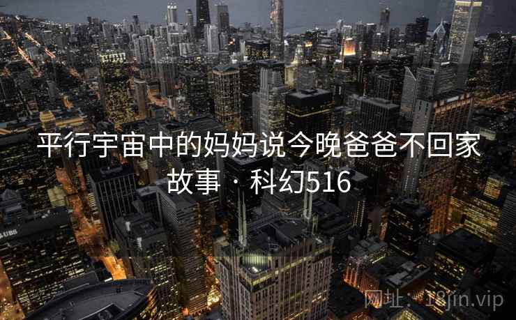平行宇宙中的妈妈说今晚爸爸不回家故事 · 科幻516  第2张