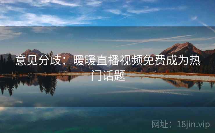 意见分歧：暖暖直播视频免费成为热门话题