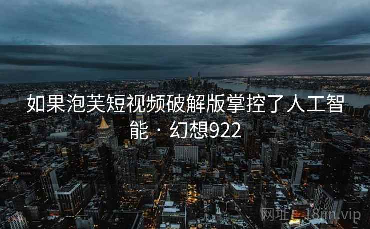 如果泡芙短视频破解版掌控了人工智能 · 幻想922 第2张 如果泡芙短视频破解版掌控了人工智能 · 幻想922 第2张