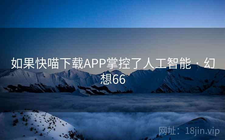如果快喵下载APP掌控了人工智能 · 幻想66 第2张 如果快喵下载APP掌控了人工智能 · 幻想66 第2张
