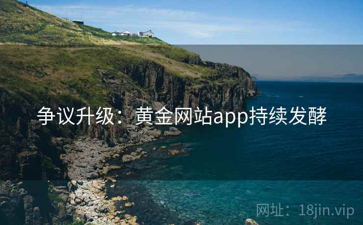 争议升级：黄金网站app持续发酵  第1张