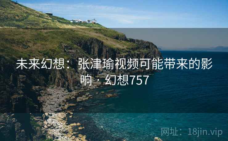 未来幻想：张津瑜视频可能带来的影响 · 幻想757  第2张