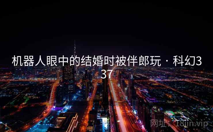 机器人眼中的结婚时被伴郎玩 · 科幻337  第2张