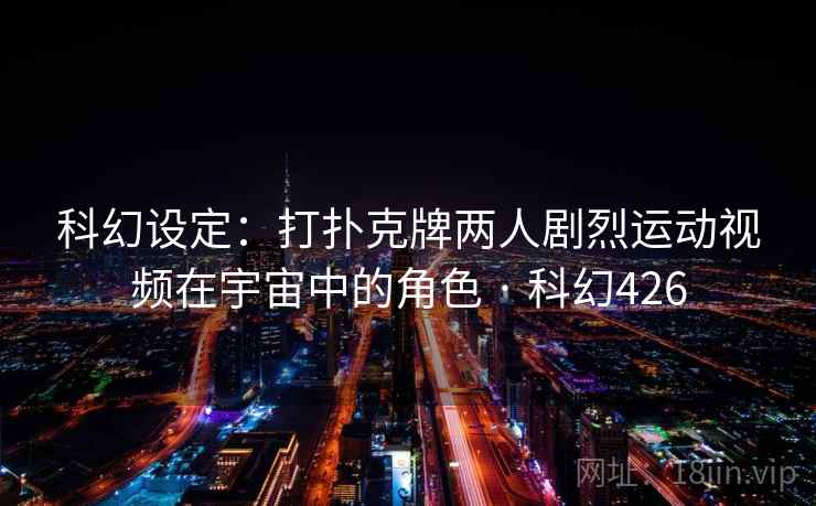 科幻设定：打扑克牌两人剧烈运动视频在宇宙中的角色 · 科幻426